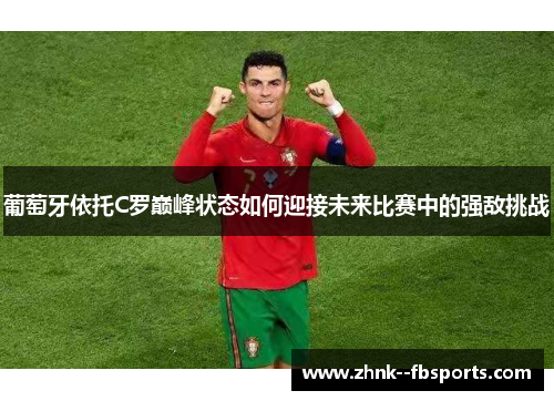 葡萄牙依托C罗巅峰状态如何迎接未来比赛中的强敌挑战