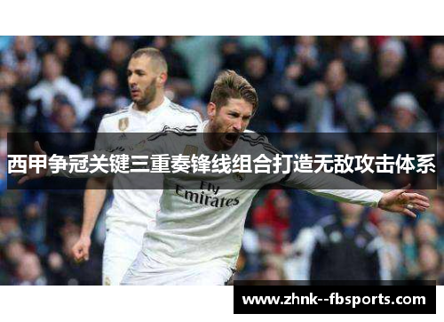 西甲争冠关键三重奏锋线组合打造无敌攻击体系 西甲争冠关键三重奏锋线组合打造无敌攻击体系