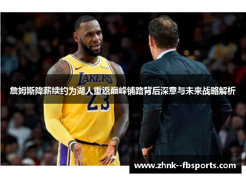 詹姆斯降薪续约为湖人重返巅峰铺路背后深意与未来战略解析 詹姆斯降薪续约为湖人重返巅峰铺路背后深意与未来战略解析