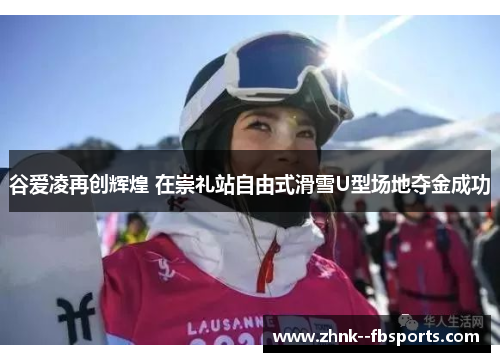 谷爱凌再创辉煌 在崇礼站自由式滑雪U型场地夺金成功 谷爱凌再创辉煌 在崇礼站自由式滑雪U型场地夺金成功