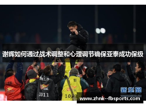 谢晖如何通过战术调整和心理调节确保亚泰成功保级 谢晖如何通过战术调整和心理调节确保亚泰成功保级