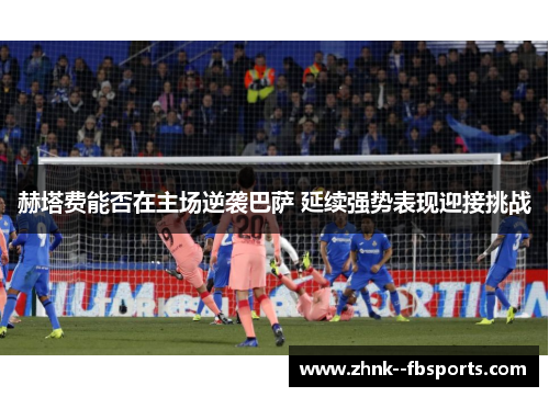赫塔费能否在主场逆袭巴萨 延续强势表现迎接挑战 赫塔费能否在主场逆袭巴萨 延续强势表现迎接挑战
