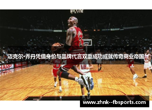 迈克尔·乔丹凭借身价与品牌代言双重成功成就传奇商业帝国 迈克尔·乔丹凭借身价与品牌代言双重成功成就传奇商业帝国