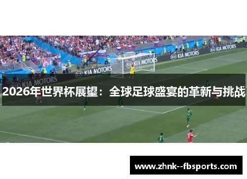 2026年世界杯展望:全球足球盛宴的革新与挑战 2026年世界杯展望:全球足球盛宴的革新与挑战
