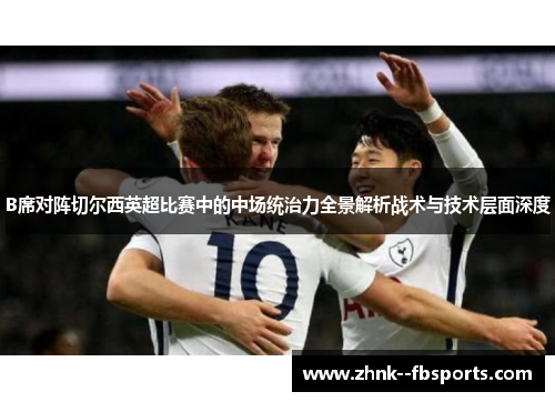 B席对阵切尔西英超比赛中的中场统治力全景解析战术与技术层面深度 B席对阵切尔西英超比赛中的中场统治力全景解析战术与技术层面深度