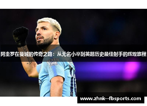 阿圭罗在曼城的传奇之路:从无名小卒到英超历史最佳射手的辉煌旅程 阿圭罗在曼城的传奇之路:从无名小卒到英超历史最佳射手的辉煌旅程