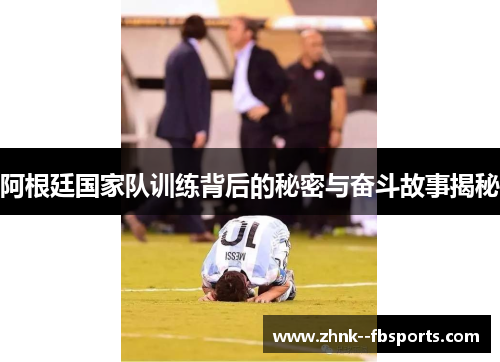 阿根廷国家队训练背后的秘密与奋斗故事揭秘